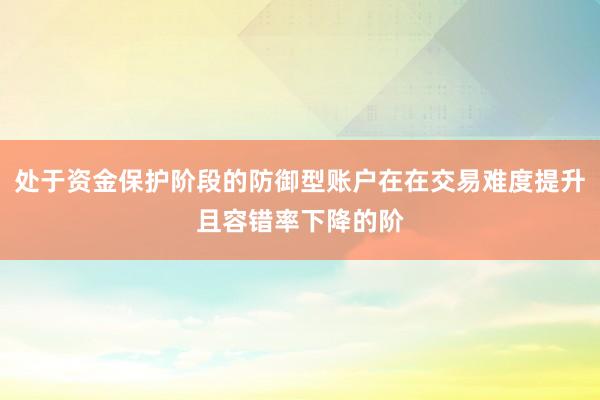 处于资金保护阶段的防御型账户在在交易难度提升且容错率下降的阶