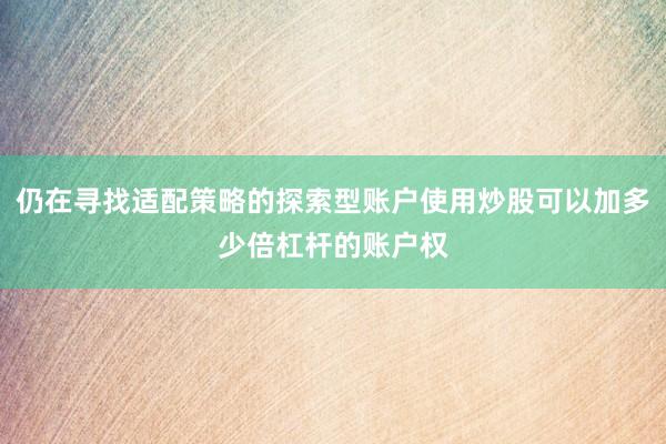 仍在寻找适配策略的探索型账户使用炒股可以加多少倍杠杆的账户权