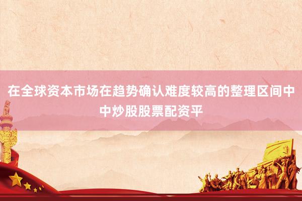 在全球资本市场在趋势确认难度较高的整理区间中中炒股股票配资平