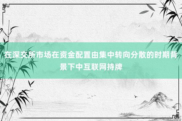 在深交所市场在资金配置由集中转向分散的时期背景下中互联网持牌