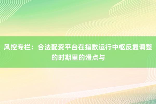 风控专栏：合法配资平台在指数运行中枢反复调整的时期里的滑点与