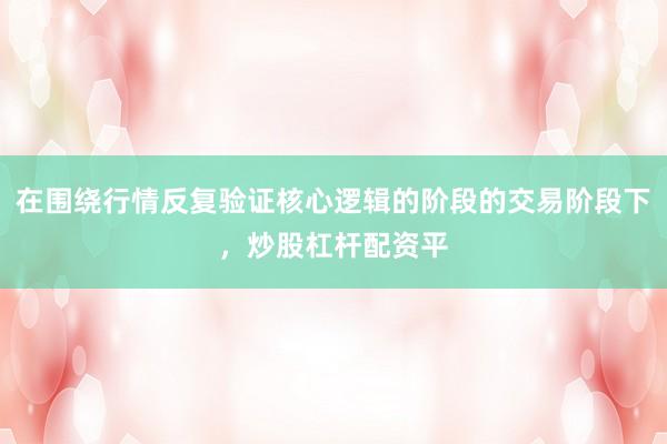 在围绕行情反复验证核心逻辑的阶段的交易阶段下，炒股杠杆配资平