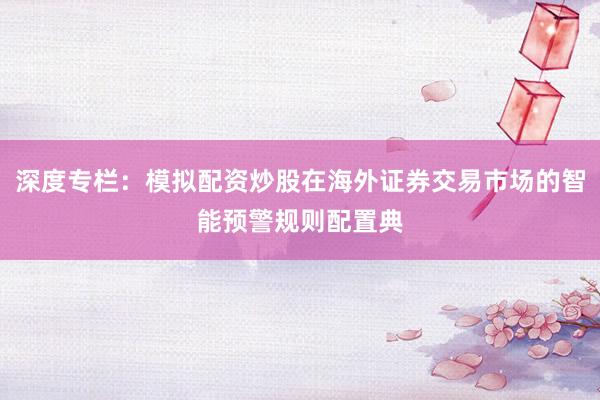深度专栏：模拟配资炒股在海外证券交易市场的智能预警规则配置典