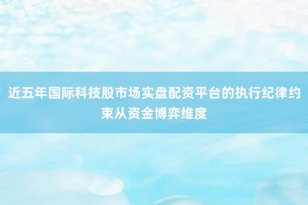 近五年国际科技股市场实盘配资平台的执行纪律约束从资金博弈维度