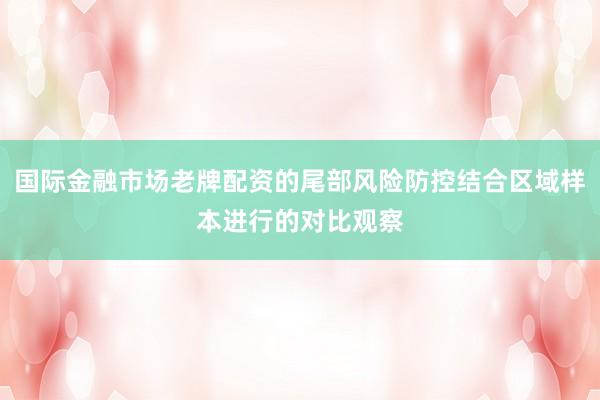 国际金融市场老牌配资的尾部风险防控结合区域样本进行的对比观察