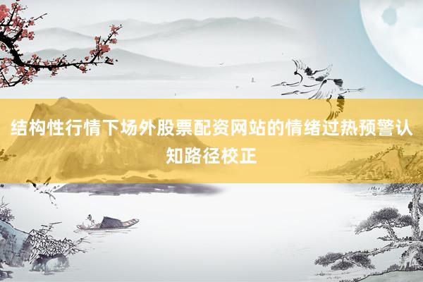 结构性行情下场外股票配资网站的情绪过热预警认知路径校正