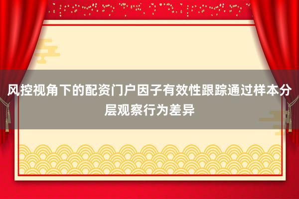 风控视角下的配资门户因子有效性跟踪通过样本分层观察行为差异
