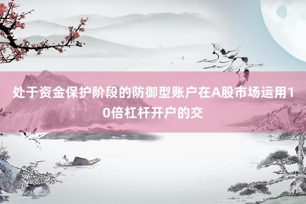 处于资金保护阶段的防御型账户在A股市场运用10倍杠杆开户的交