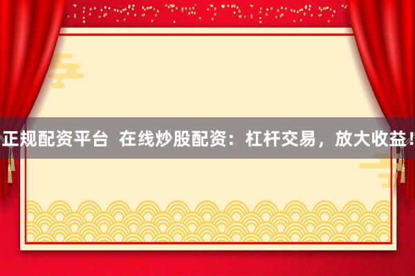 正规配资平台  在线炒股配资：杠杆交易，放大收益！