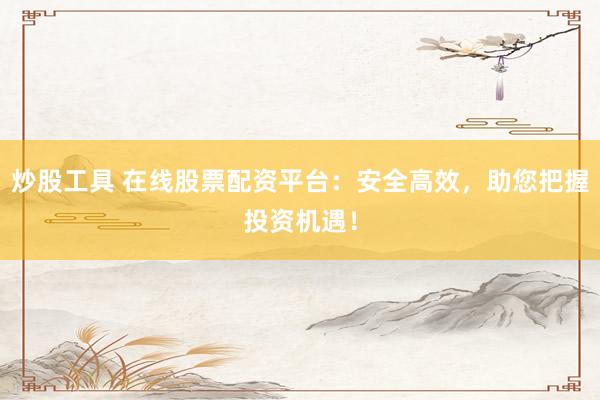炒股工具 在线股票配资平台：安全高效，助您把握投资机遇！