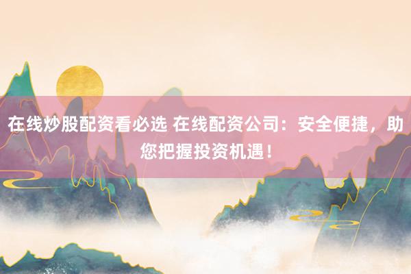 在线炒股配资看必选 在线配资公司：安全便捷，助您把握投资机遇！