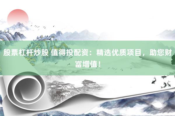 股票杠杆炒股 值得投配资：精选优质项目，助您财富增值！