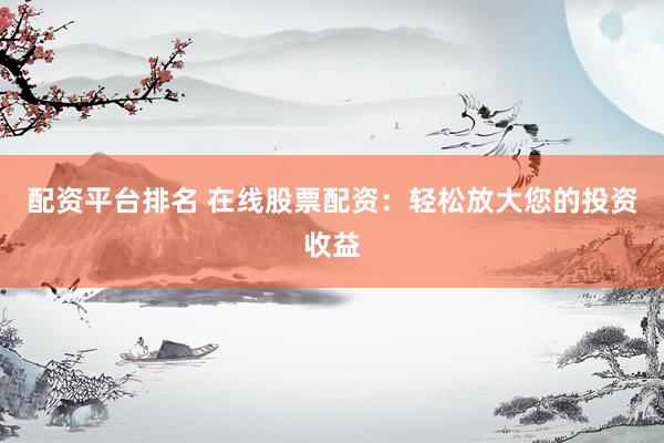 配资平台排名 在线股票配资：轻松放大您的投资收益