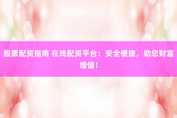 股票配资指南 在线配资平台：安全便捷，助您财富增值！