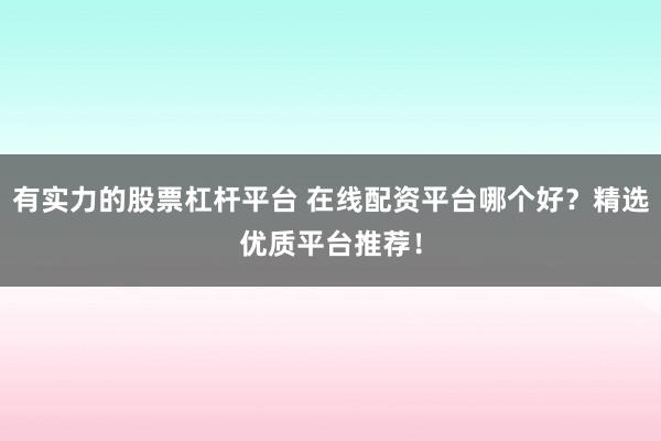 有实力的股票杠杆平台 在线配资平台哪个好？精选优质平台推荐！