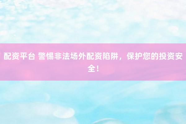 配资平台 警惕非法场外配资陷阱，保护您的投资安全！