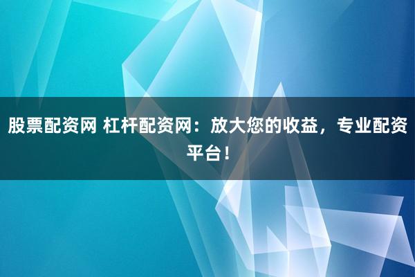 股票配资网 杠杆配资网：放大您的收益，专业配资平台！