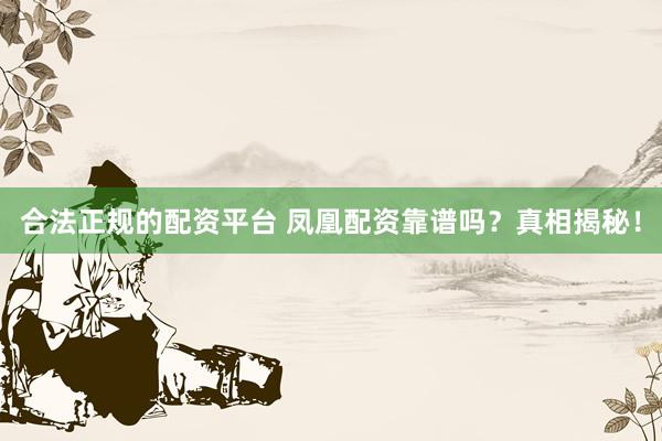 合法正规的配资平台 凤凰配资靠谱吗？真相揭秘！