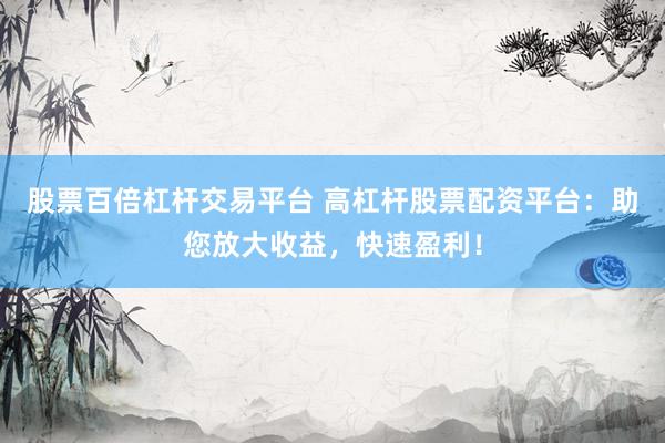 股票百倍杠杆交易平台 高杠杆股票配资平台：助您放大收益，快速盈利！