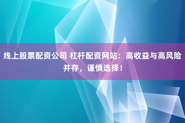 线上股票配资公司 杠杆配资网站：高收益与高风险并存，谨慎选择！