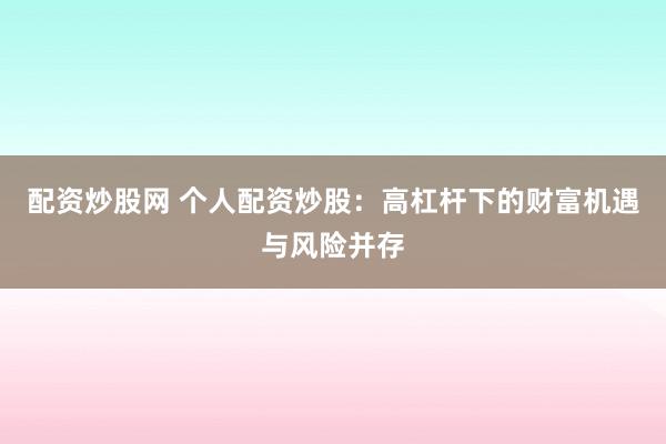配资炒股网 个人配资炒股：高杠杆下的财富机遇与风险并存