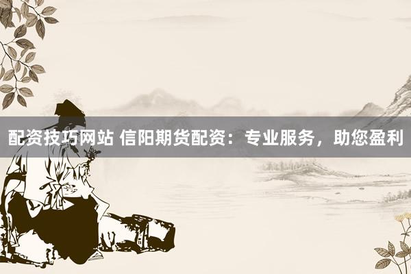 配资技巧网站 信阳期货配资：专业服务，助您盈利