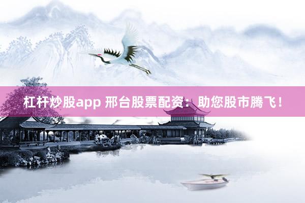 杠杆炒股app 邢台股票配资：助您股市腾飞！
