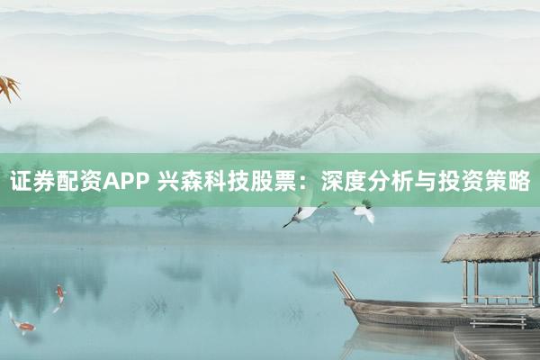 证券配资APP 兴森科技股票：深度分析与投资策略