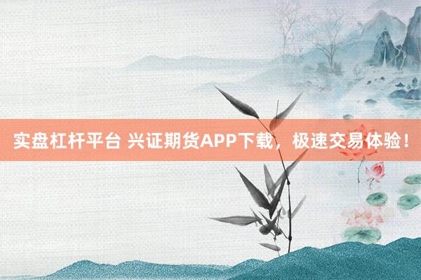 实盘杠杆平台 兴证期货APP下载，极速交易体验！