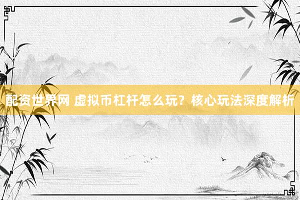 配资世界网 虚拟币杠杆怎么玩？核心玩法深度解析