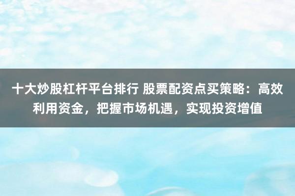 十大炒股杠杆平台排行 股票配资点买策略：高效利用资金，把握市场机遇，实现投资增值