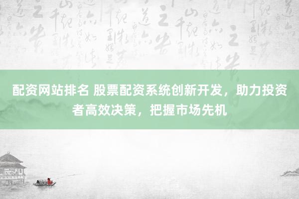 配资网站排名 股票配资系统创新开发，助力投资者高效决策，把握市场先机