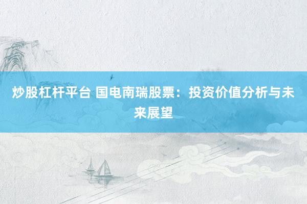 炒股杠杆平台 国电南瑞股票：投资价值分析与未来展望
