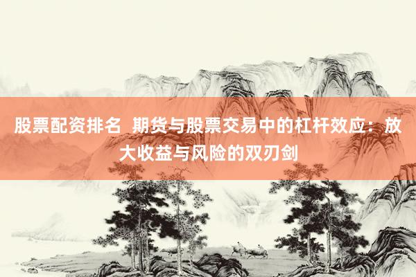 股票配资排名  期货与股票交易中的杠杆效应：放大收益与风险的双刃剑