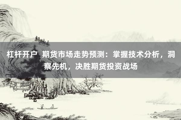 杠杆开户  期货市场走势预测：掌握技术分析，洞察先机，决胜期货投资战场