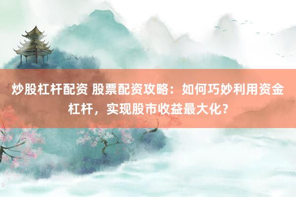 炒股杠杆配资 股票配资攻略：如何巧妙利用资金杠杆，实现股市收益最大化？