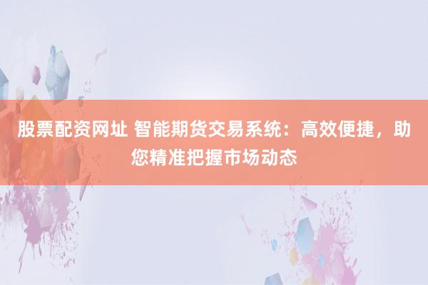 股票配资网址 智能期货交易系统：高效便捷，助您精准把握市场动态