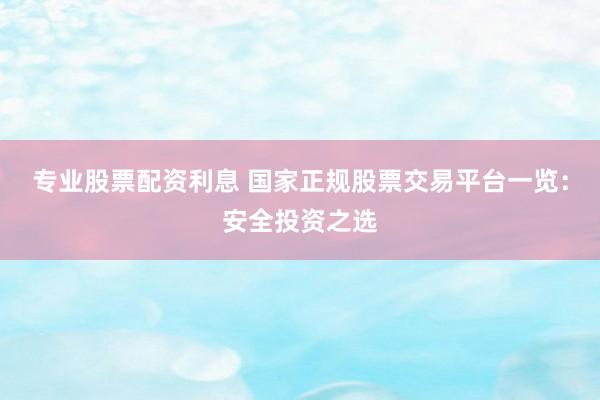 专业股票配资利息 国家正规股票交易平台一览：安全投资之选