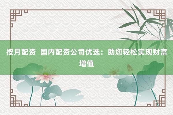 按月配资  国内配资公司优选：助您轻松实现财富增值