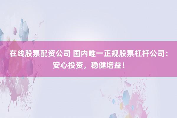 在线股票配资公司 国内唯一正规股票杠杆公司：安心投资，稳健增益！