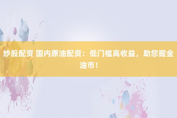 炒股配资 国内原油配资：低门槛高收益，助您掘金油市！