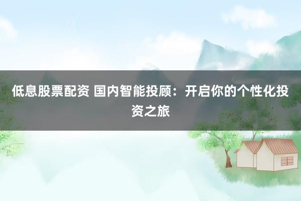 低息股票配资 国内智能投顾：开启你的个性化投资之旅