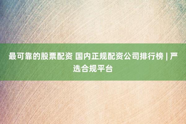 最可靠的股票配资 国内正规配资公司排行榜 | 严选合规平台