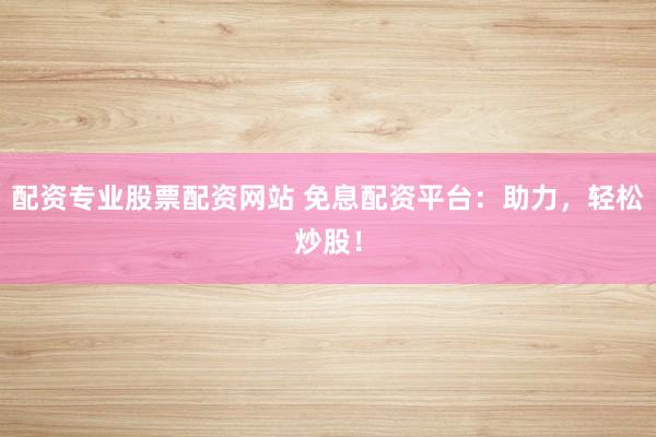 配资专业股票配资网站 免息配资平台：助力，轻松炒股！
