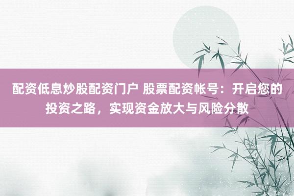 配资低息炒股配资门户 股票配资帐号：开启您的投资之路，实现资金放大与风险分散