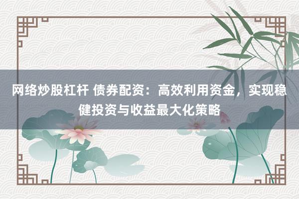 网络炒股杠杆 债券配资：高效利用资金，实现稳健投资与收益最大化策略