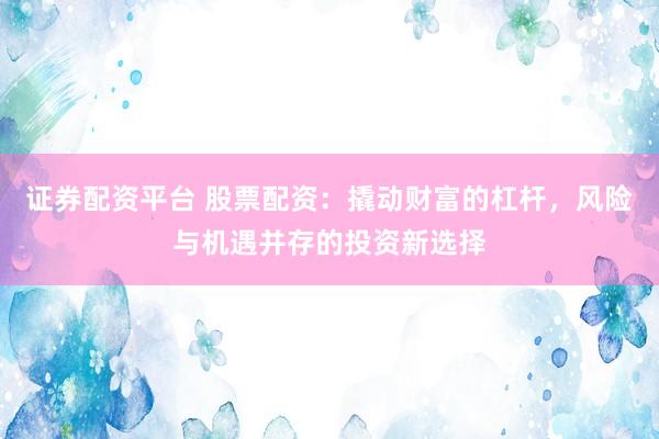 证券配资平台 股票配资：撬动财富的杠杆，风险与机遇并存的投资新选择