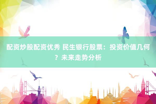 配资炒股配资优秀 民生银行股票：投资价值几何？未来走势分析