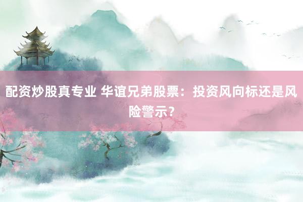 配资炒股真专业 华谊兄弟股票：投资风向标还是风险警示？