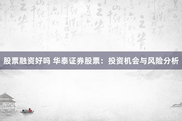 股票融资好吗 华泰证券股票：投资机会与风险分析